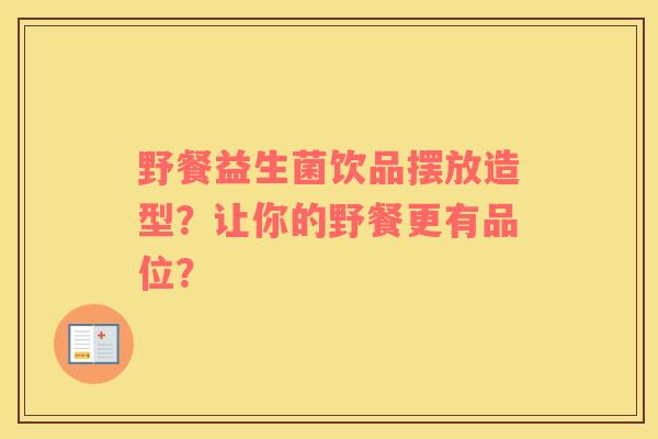 野餐益生菌饮品摆放造型？让你的野餐更有品位？