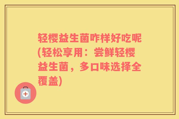 轻樱益生菌咋样好吃呢(轻松享用：尝鲜轻樱益生菌，多口味选择全覆盖)