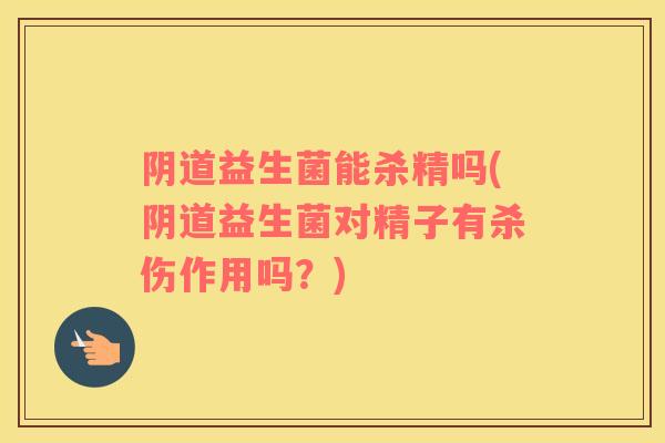 阴道益生菌能杀精吗(阴道益生菌对精子有杀伤作用吗？)
