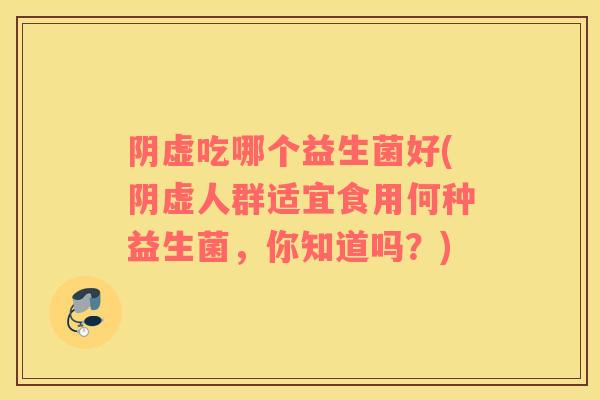 阴虚吃哪个益生菌好(阴虚人群适宜食用何种益生菌，你知道吗？)