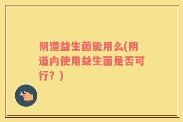 阴道益生菌能用么(阴道内使用益生菌是否可行？)