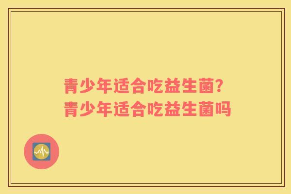 青少年适合吃益生菌？青少年适合吃益生菌吗