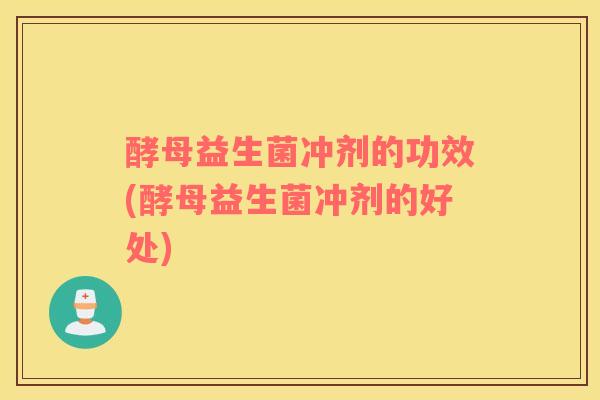 酵母益生菌冲剂的功效(酵母益生菌冲剂的好处)