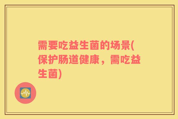 需要吃益生菌的场景(保护肠道健康，需吃益生菌)