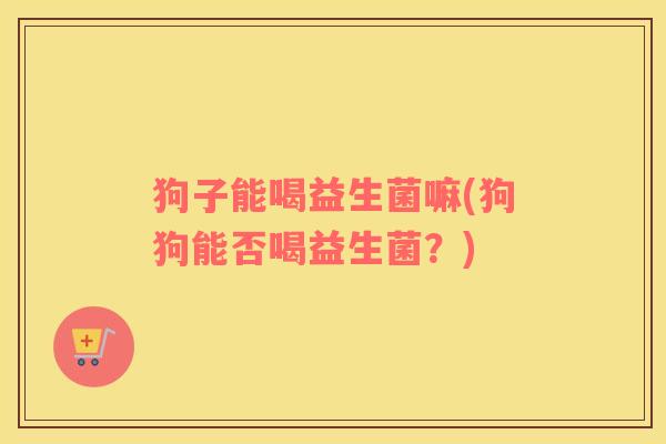 狗子能喝益生菌嘛(狗狗能否喝益生菌？)