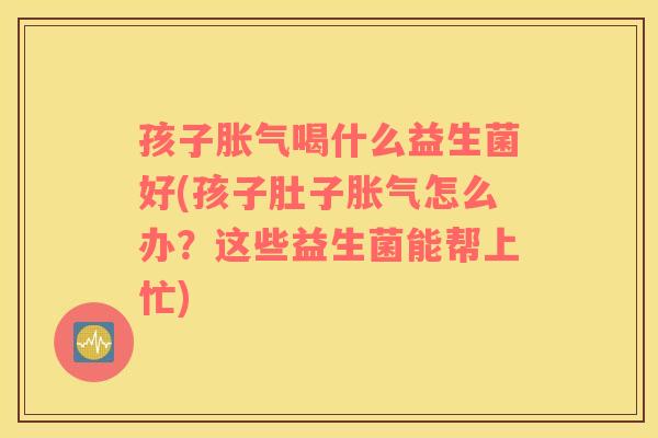 孩子胀气喝什么益生菌好(孩子肚子胀气怎么办？这些益生菌能帮上忙)