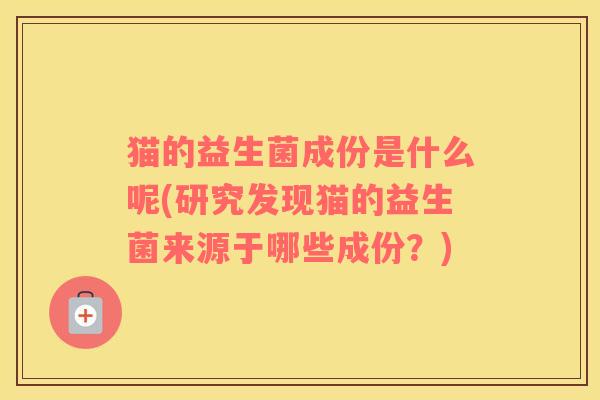 猫的益生菌成份是什么呢(研究发现猫的益生菌来源于哪些成份？)