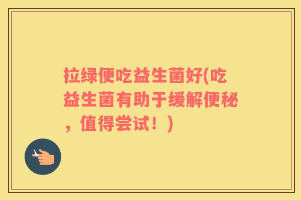 拉绿便吃益生菌好(吃益生菌有助于缓解便秘，值得尝试！)