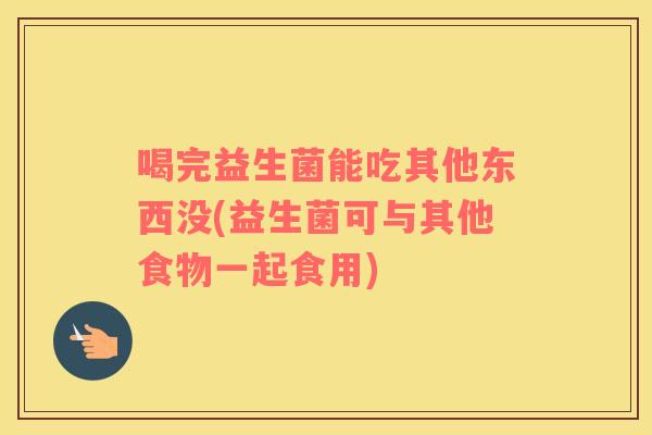 喝完益生菌能吃其他东西没(益生菌可与其他食物一起食用)