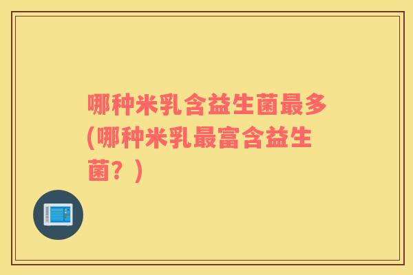哪种米乳含益生菌最多(哪种米乳最富含益生菌？)