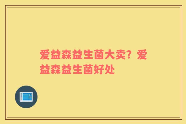 爱益森益生菌大卖？爱益森益生菌好处