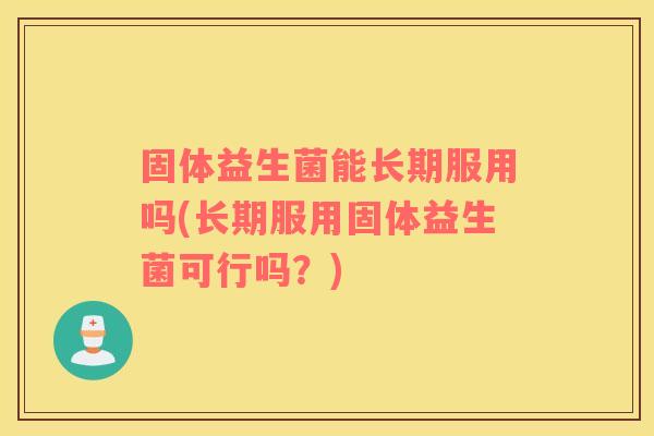 固体益生菌能长期服用吗(长期服用固体益生菌可行吗？)