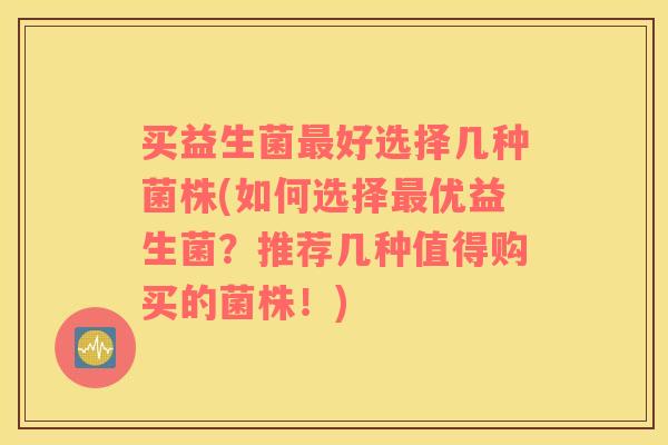 买益生菌最好选择几种菌株(如何选择最优益生菌？推荐几种值得购买的菌株！)