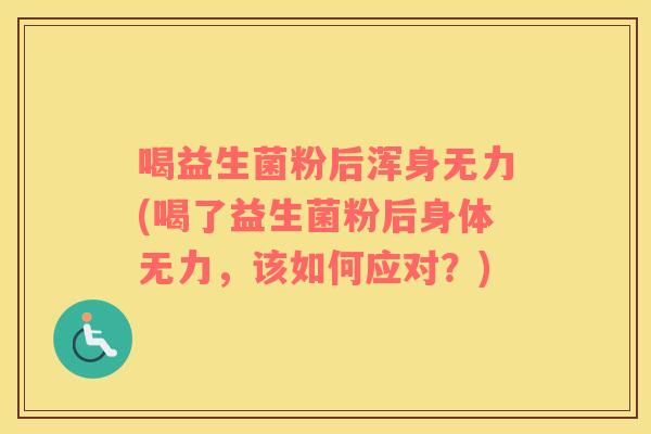 喝益生菌粉后浑身无力(喝了益生菌粉后身体无力，该如何应对？)