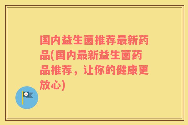 国内益生菌推荐最新药品(国内最新益生菌药品推荐，让你的健康更放心)