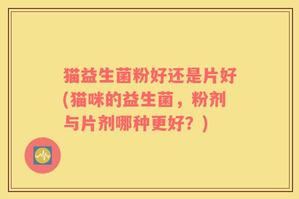 猫益生菌粉好还是片好(猫咪的益生菌，粉剂与片剂哪种更好？)