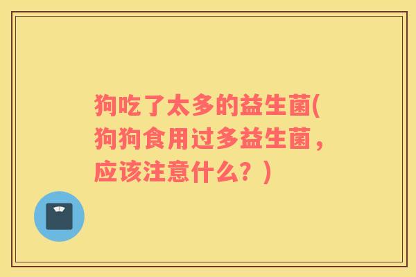 狗吃了太多的益生菌(狗狗食用过多益生菌，应该注意什么？)