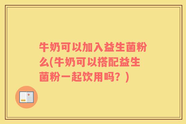 牛奶可以加入益生菌粉么(牛奶可以搭配益生菌粉一起饮用吗？)