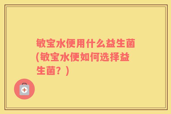 敏宝水便用什么益生菌(敏宝水便如何选择益生菌？)