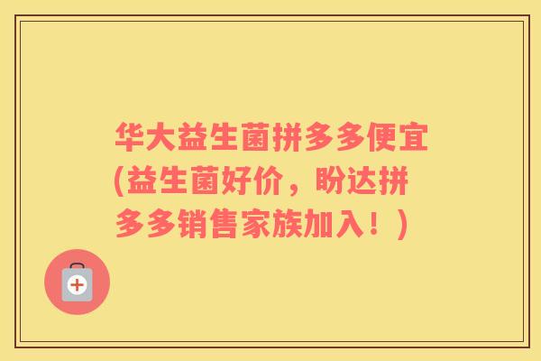 华大益生菌拼多多便宜(益生菌好价，盼达拼多多销售家族加入！)