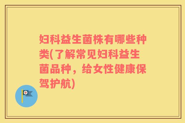 益生菌株有哪些种类(了解常见益生菌品种,给女性健康保驾护航) 益生菌株有哪些种类(了解常见益生菌品种,给女性健康保驾护航)