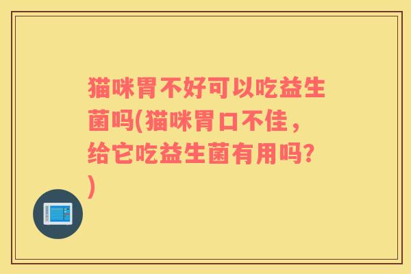 猫咪胃不好可以吃益生菌吗(猫咪胃口不佳，给它吃益生菌有用吗？)