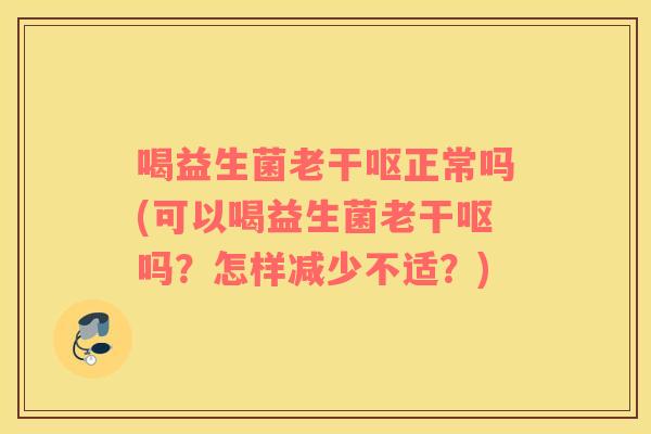 喝益生菌老干呕正常吗(可以喝益生菌老干呕吗？怎样减少不适？)