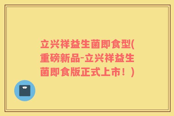 立兴祥益生菌即食型(重磅新品-立兴祥益生菌即食版正式上市！)