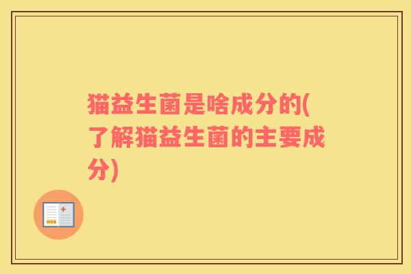 猫益生菌是啥成分的(了解猫益生菌的主要成分)