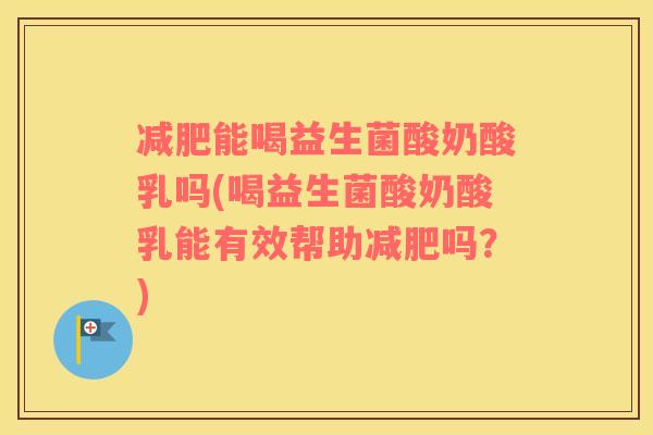 减肥能喝益生菌酸奶酸乳吗(喝益生菌酸奶酸乳能有效帮助减肥吗？)