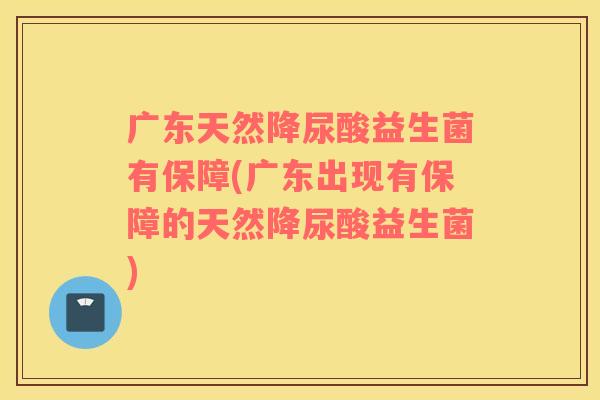 广东天然降尿酸益生菌有保障(广东出现有保障的天然降尿酸益生菌) 广东天然降尿酸益生菌有保障(广东出现有保障的天然降尿酸益生菌)