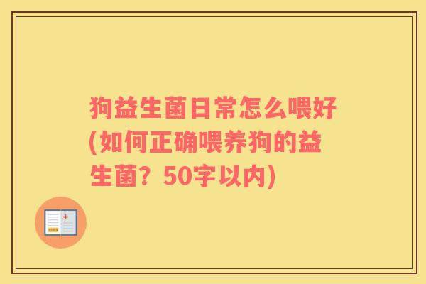 狗益生菌日常怎么喂好(如何正确喂养狗的益生菌？