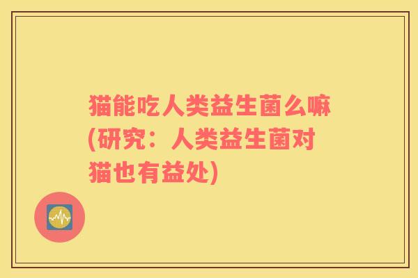 猫能吃人类益生菌么嘛(研究：人类益生菌对猫也有益处)