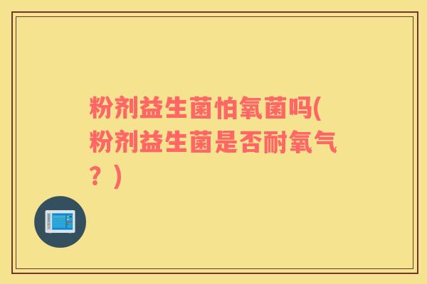 粉剂益生菌怕氧菌吗(粉剂益生菌是否耐氧气？)