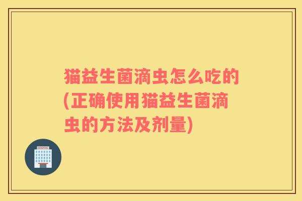 猫益生菌滴虫怎么吃的(正确使用猫益生菌滴虫的方法及剂量)