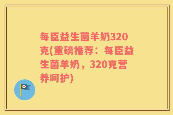 每臣益生菌羊奶320克(重磅推荐：每臣益生菌羊奶，320克营养呵护)