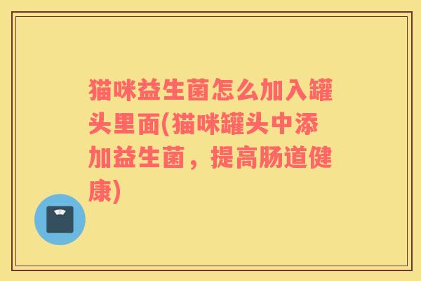 猫咪益生菌怎么加入罐头里面(猫咪罐头中添加益生菌，提高肠道健康)