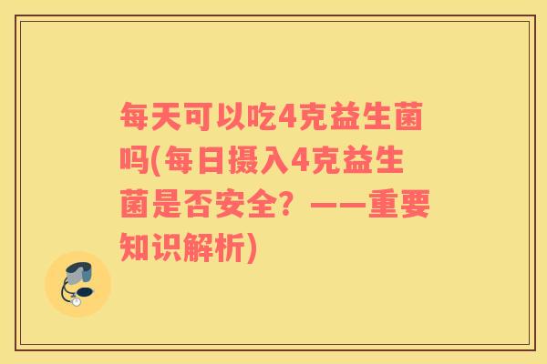 每天可以吃4克益生菌吗(每日摄入4克益生菌是否安全？——重要知识解析)