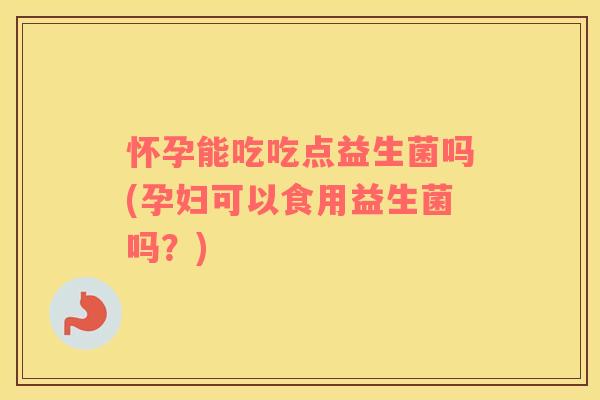 怀孕能吃吃点益生菌吗(孕妇可以食用益生菌吗？)