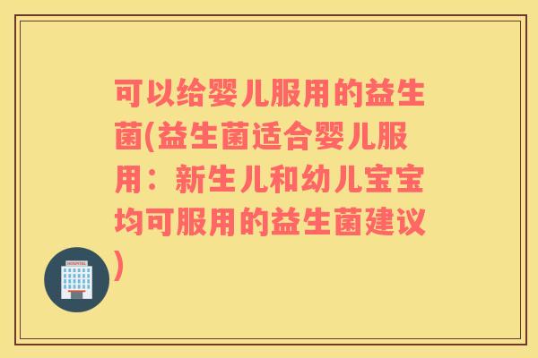可以给婴儿服用的益生菌(益生菌适合婴儿服用：新生儿和幼儿宝宝均可服用的益生菌建议)