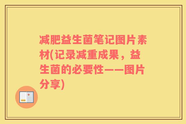 减肥益生菌笔记图片素材(记录减重成果，益生菌的必要性——图片分享)