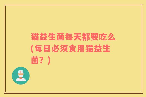 猫益生菌每天都要吃么(每日必须食用猫益生菌？)