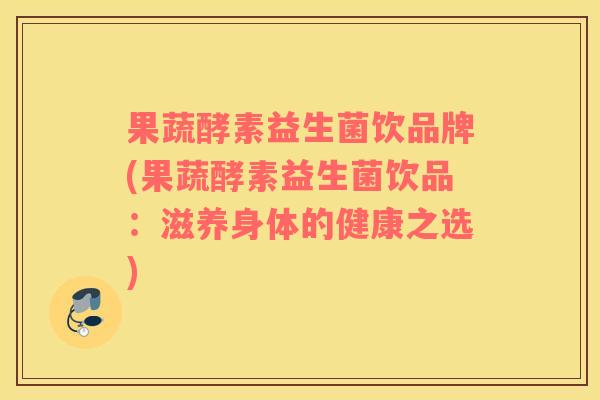 果蔬酵素益生菌饮品牌(果蔬酵素益生菌饮品：滋养身体的健康之选)