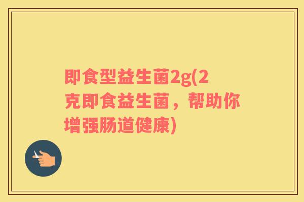 即食型益生菌2g(2克即食益生菌，帮助你增强肠道健康)