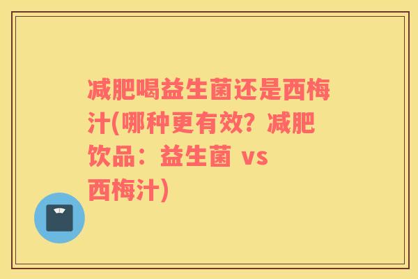 减肥喝益生菌还是西梅汁(哪种更有效？减肥饮品：益生菌 vs 西梅汁)