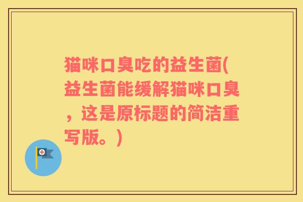 猫咪口臭吃的益生菌(益生菌能缓解猫咪口臭，这是原标题的简洁重写版。)