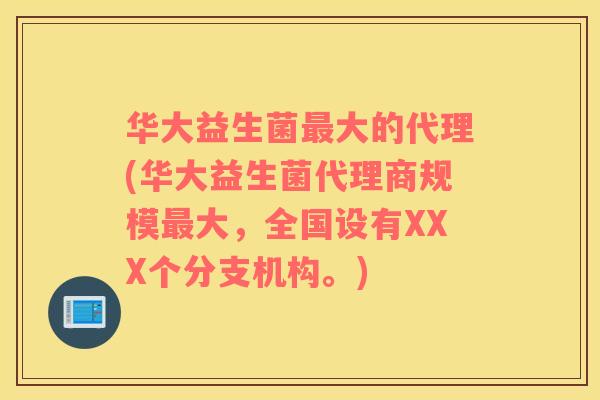 华大益生菌最大的代理(华大益生菌代理商规模最大，全国设有XXX个分支机构。)