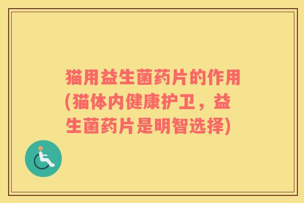 猫用益生菌药片的作用(猫体内健康护卫，益生菌药片是明智选择)