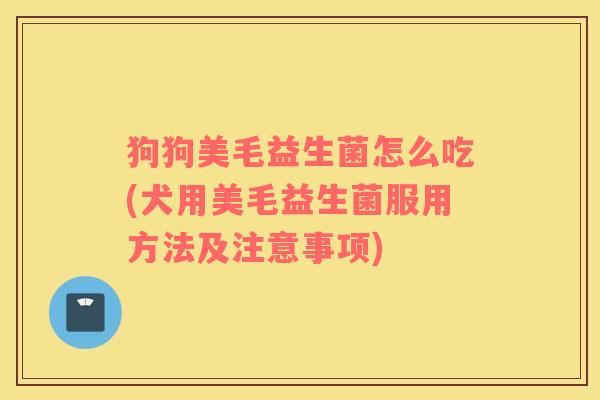 狗狗美毛益生菌怎么吃(犬用美毛益生菌服用方法及注意事项)