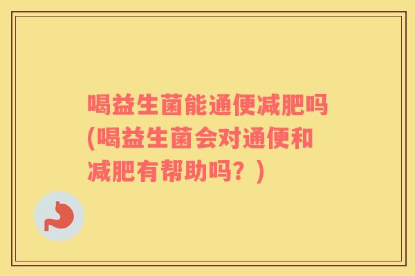 喝益生菌能通便减肥吗(喝益生菌会对通便和减肥有帮助吗？)